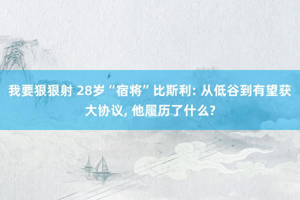 我要狠狠射 28岁“宿将”比斯利: 从低谷到有望获大协议, 他履历了什么?