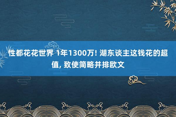 性都花花世界 1年1300万! 湖东谈主这钱花的超值, 致使简略并排欧文