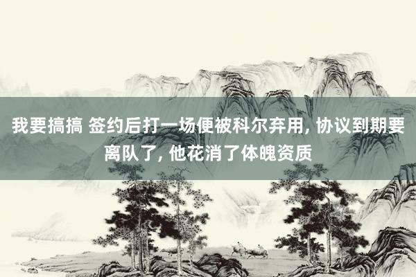 我要搞搞 签约后打一场便被科尔弃用, 协议到期要离队了, 他花消了体魄资质