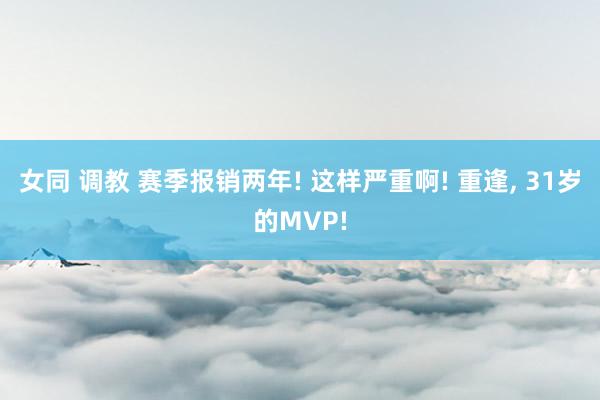 女同 调教 赛季报销两年! 这样严重啊! 重逢, 31岁的MVP!