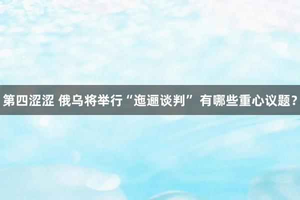 第四涩涩 俄乌将举行“迤逦谈判” 有哪些重心议题？