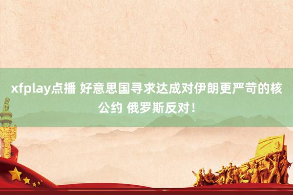 xfplay点播 好意思国寻求达成对伊朗更严苛的核公约 俄罗斯反对！