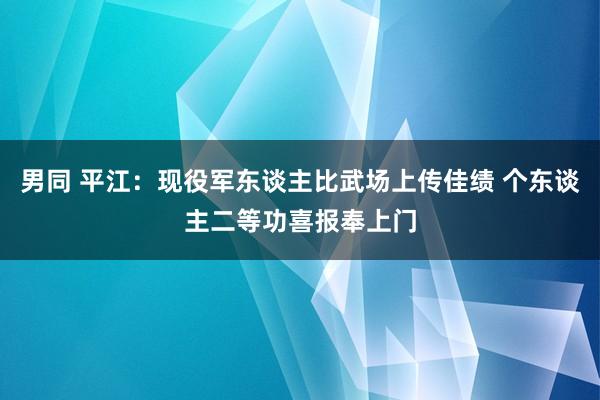 男同 平江：现役军东谈主比武场上传佳绩 个东谈主二等功喜报奉上门