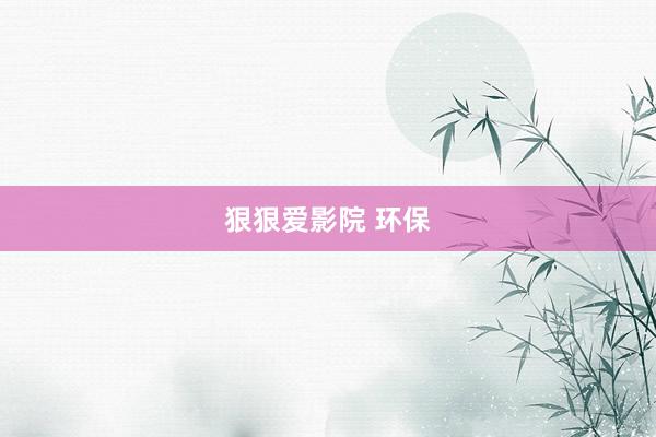 狠狠爱影院 环保