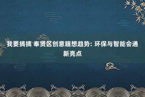 我要搞搞 奉贤区创意瞎想趋势: 环保与智能会通新亮点