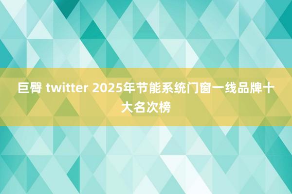 巨臀 twitter 2025年节能系统门窗一线品牌十大名次榜