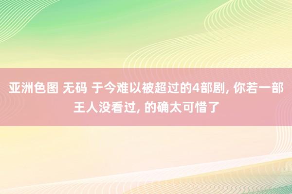 亚洲色图 无码 于今难以被超过的4部剧, 你若一部王人没看过, 的确太可惜了