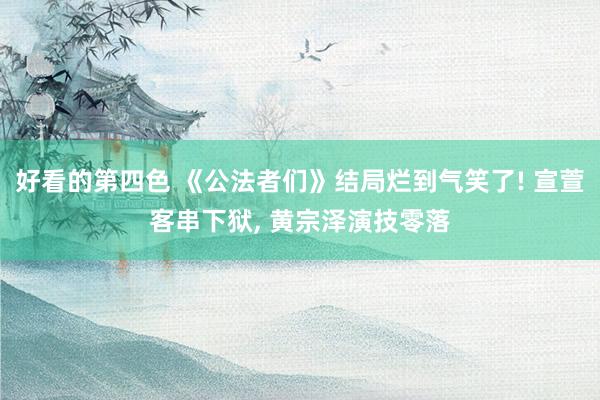 好看的第四色 《公法者们》结局烂到气笑了! 宣萱客串下狱, 黄宗泽演技零落