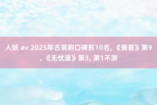 人妖 av 2025年古装剧口碑前10名, 《俯首》第9, 《无忧渡》第3, 第1不测
