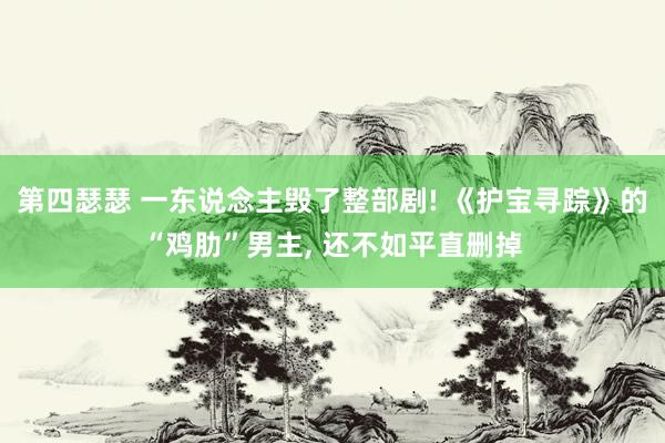 第四瑟瑟 一东说念主毁了整部剧! 《护宝寻踪》的“鸡肋”男主, 还不如平直删掉