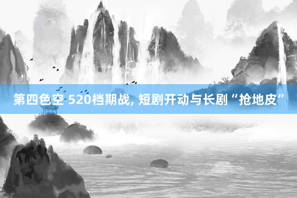 第四色空 520档期战, 短剧开动与长剧“抢地皮”