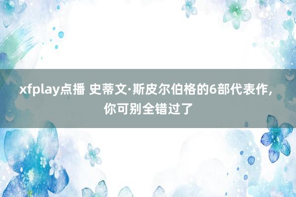 xfplay点播 史蒂文·斯皮尔伯格的6部代表作, 你可别全错过了