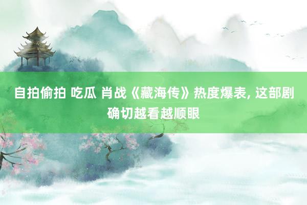 自拍偷拍 吃瓜 肖战《藏海传》热度爆表, 这部剧确切越看越顺眼