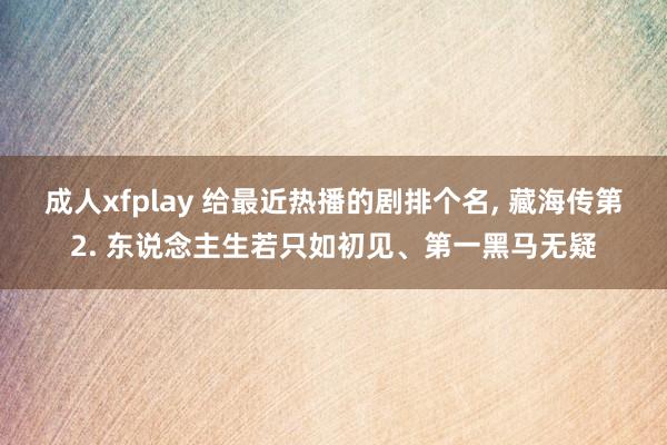 成人xfplay 给最近热播的剧排个名, 藏海传第2. 东说念主生若只如初见、第一黑马无疑