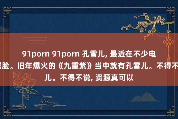 91porn 91porn 孔雪儿, 最近在不少电视剧当中齐有露脸。旧年爆火的《九重紫》当中就有孔雪儿。不得不说, 资源真可以