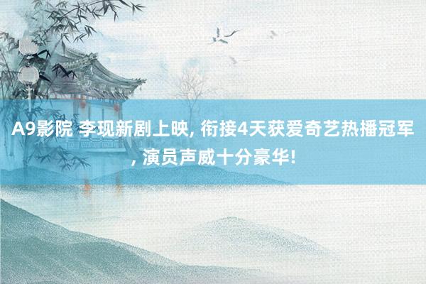 A9影院 李现新剧上映, 衔接4天获爱奇艺热播冠军, 演员声威十分豪华!