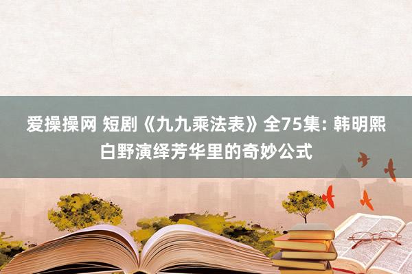 爱操操网 短剧《九九乘法表》全75集: 韩明熙白野演绎芳华里的奇妙公式