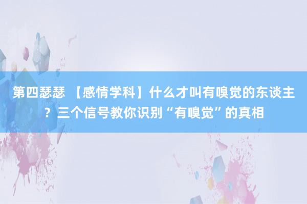 第四瑟瑟 【感情学科】什么才叫有嗅觉的东谈主？三个信号教你识别“有嗅觉”的真相