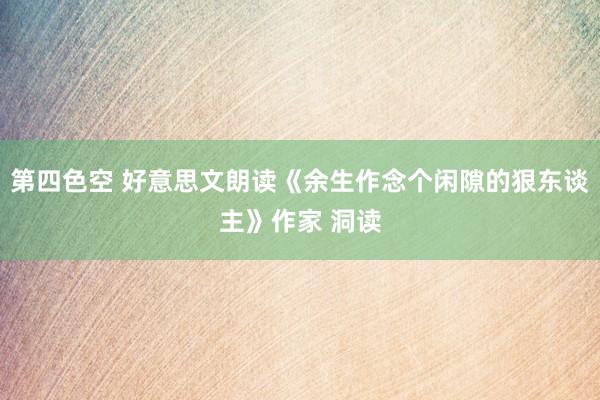第四色空 好意思文朗读《余生作念个闲隙的狠东谈主》作家 洞读