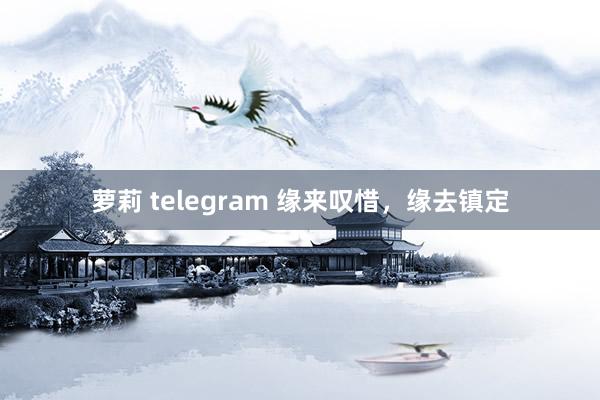 萝莉 telegram 缘来叹惜，缘去镇定