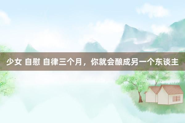 少女 自慰 自律三个月，你就会酿成另一个东谈主