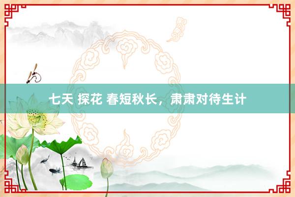 七天 探花 春短秋长，肃肃对待生计