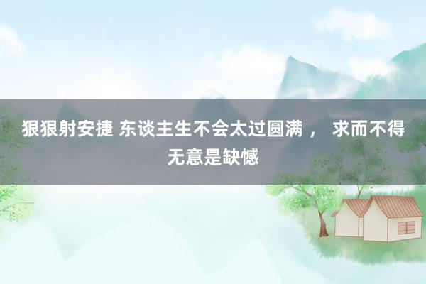 狠狠射安捷 东谈主生不会太过圆满 ， 求而不得无意是缺憾