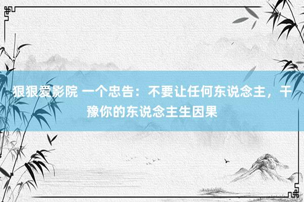 狠狠爱影院 一个忠告：不要让任何东说念主，干豫你的东说念主生因果