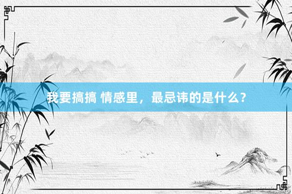 我要搞搞 情感里，最忌讳的是什么？