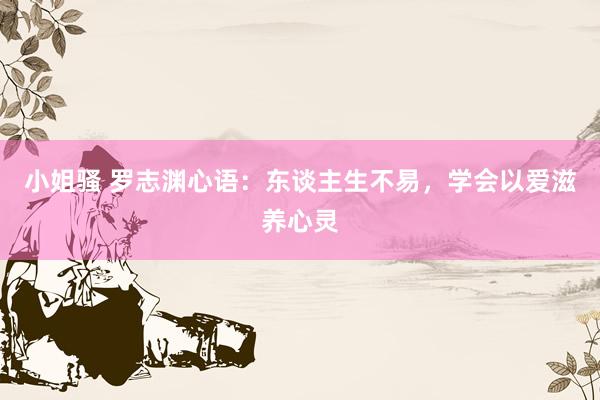 小姐骚 罗志渊心语：东谈主生不易，学会以爱滋养心灵