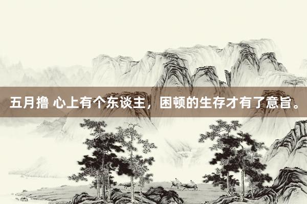 五月撸 心上有个东谈主，困顿的生存才有了意旨。