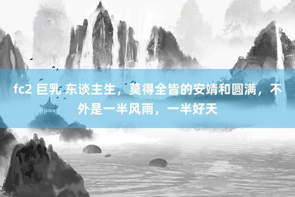 fc2 巨乳 东谈主生，莫得全皆的安靖和圆满，不外是一半风雨，一半好天