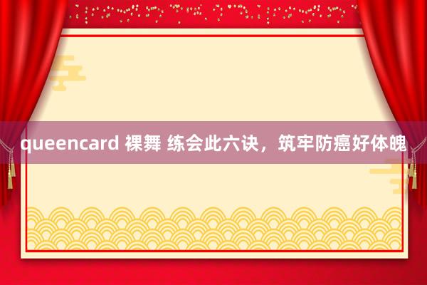queencard 裸舞 练会此六诀，筑牢防癌好体魄