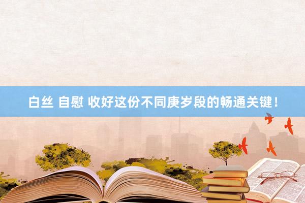 白丝 自慰 收好这份不同庚岁段的畅通关键！