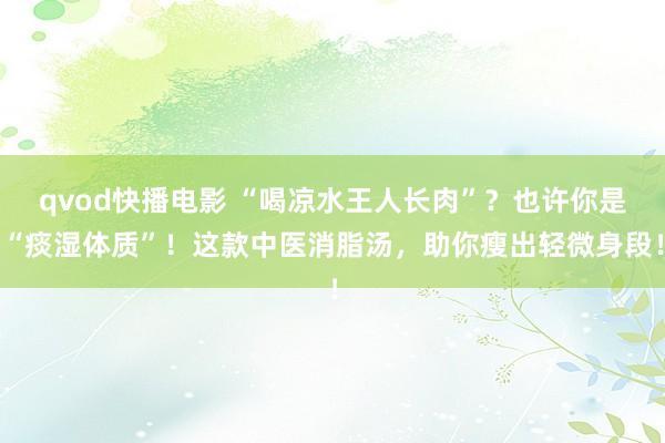 qvod快播电影 “喝凉水王人长肉”？也许你是“痰湿体质”！这款中医消脂汤，助你瘦出轻微身段！