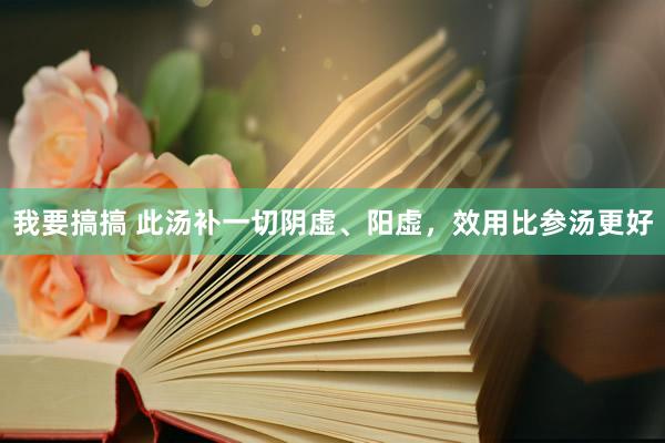 我要搞搞 此汤补一切阴虚、阳虚，效用比参汤更好