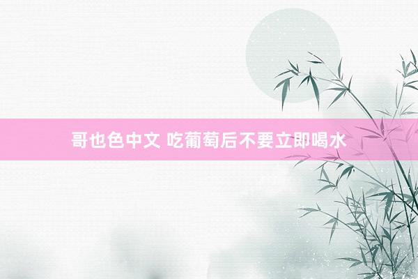 哥也色中文 吃葡萄后不要立即喝水