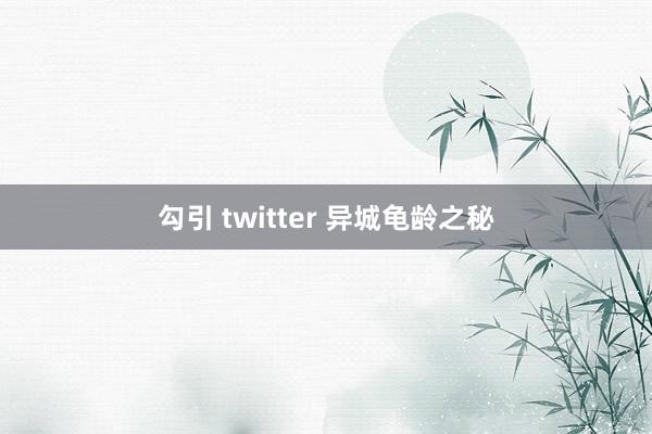 勾引 twitter 异城龟龄之秘