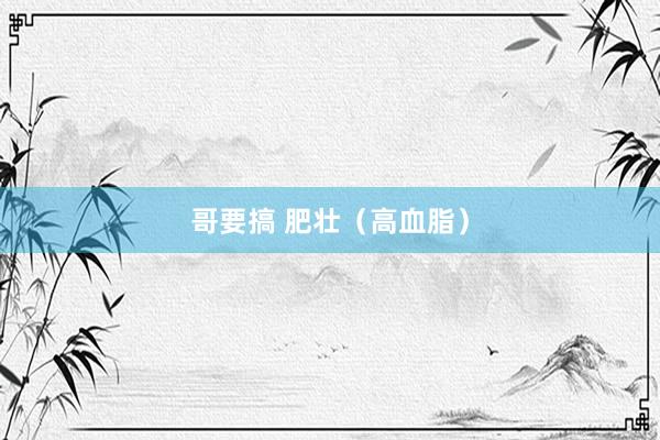哥要搞 肥壮（高血脂）
