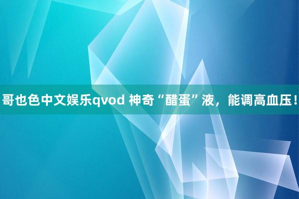 哥也色中文娱乐qvod 神奇“醋蛋”液，能调高血压！