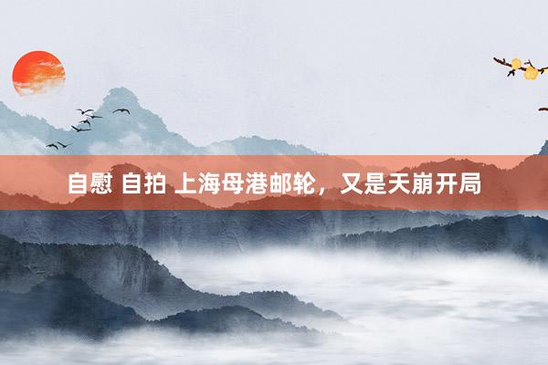 自慰 自拍 上海母港邮轮，又是天崩开局
