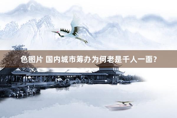 色图片 国内城市筹办为何老是千人一面？