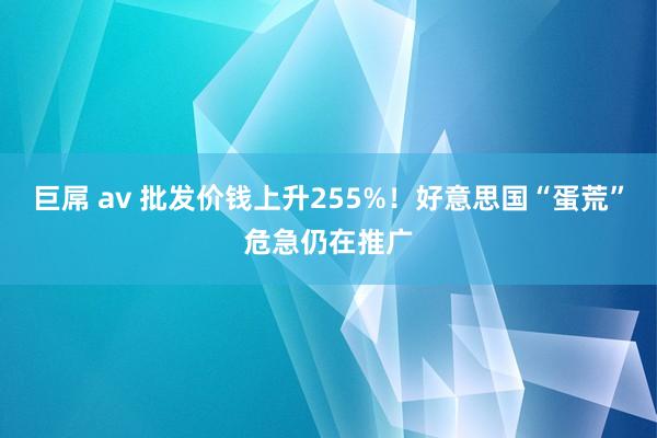 巨屌 av 批发价钱上升255%！好意思国“蛋荒”危急仍在推广
