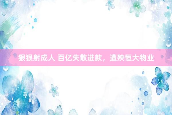 狠狠射成人 百亿失散进款，遭殃恒大物业
