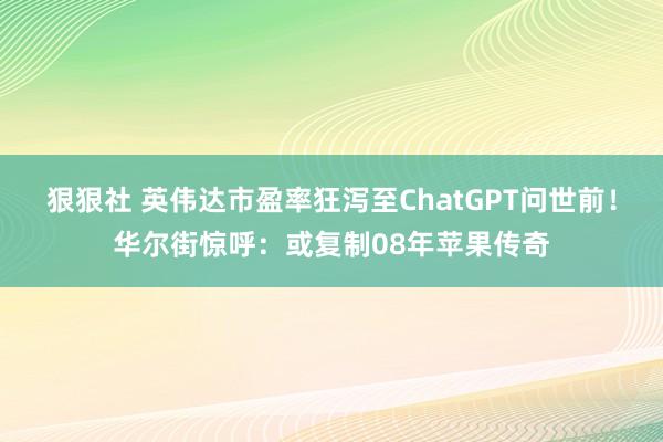 狠狠社 英伟达市盈率狂泻至ChatGPT问世前！华尔街惊呼：或复制08年苹果传奇