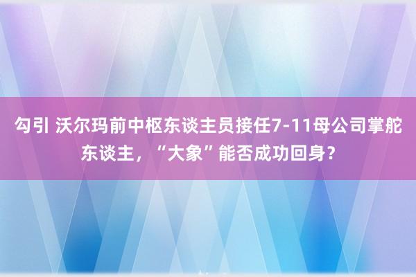 勾引 沃尔玛前中枢东谈主员接任7-11母公司掌舵东谈主，“大象”能否成功回身？