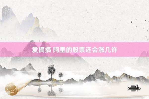 爱搞搞 阿里的股票还会涨几许