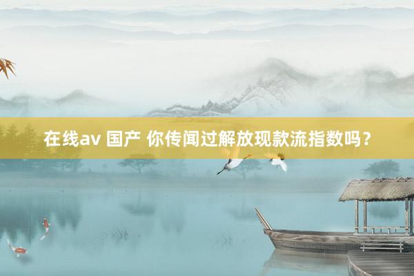 在线av 国产 你传闻过解放现款流指数吗？