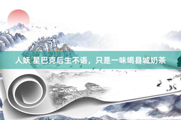 人妖 星巴克后生不语，只是一味喝县城奶茶