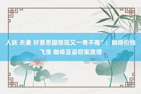 人妖 夫妻 好意思国惊现又一奇不雅”：咖啡价钱飞涨 咖啡豆盗窃案激增